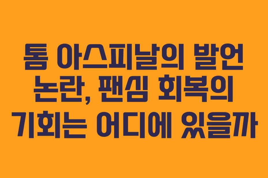 톰 아스피날의 발언 논란, 팬심 회복의 기회는 어디에 있을까