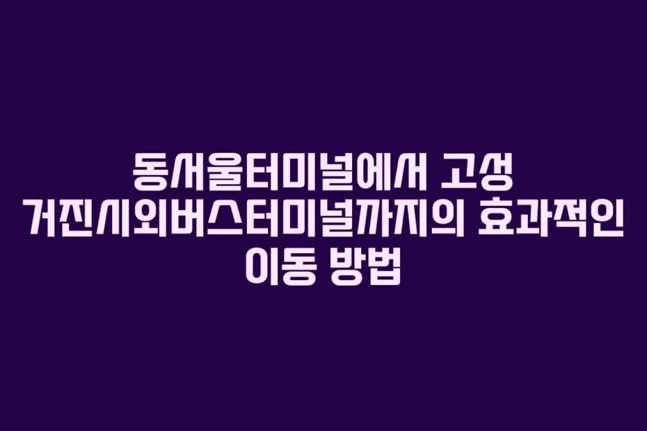동서울터미널에서 고성 거진시외버스터미널까지의 효과적인 이동 방법