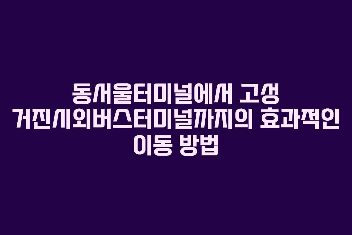 동서울터미널에서 고성 거진시외버스터미널까지의 효과적인 이동 방법