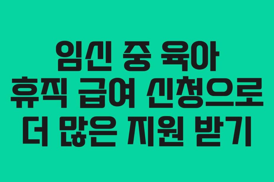 임신 중 육아 휴직 급여 신청으로 더 많은 지원 받기