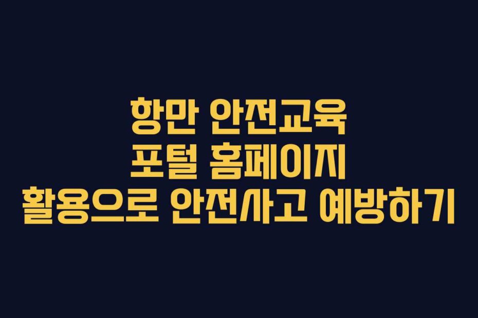 항만 안전교육 포털 홈페이지 활용으로 안전사고 예방하기