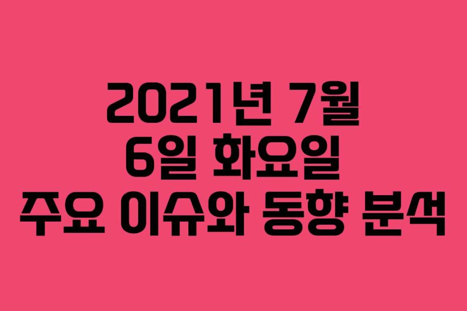 2021년 7월 6일 화요일 주요 이슈와 동향 분석
