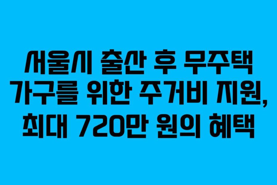 서울시 출산 후 무주택 가구를 위한 주거비 지원, 최대 720만 원의 혜택