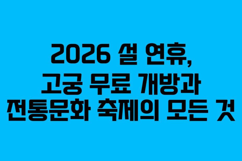 2026 설 연휴, 고궁 무료 개방과 전통문화 축제의 모든 것