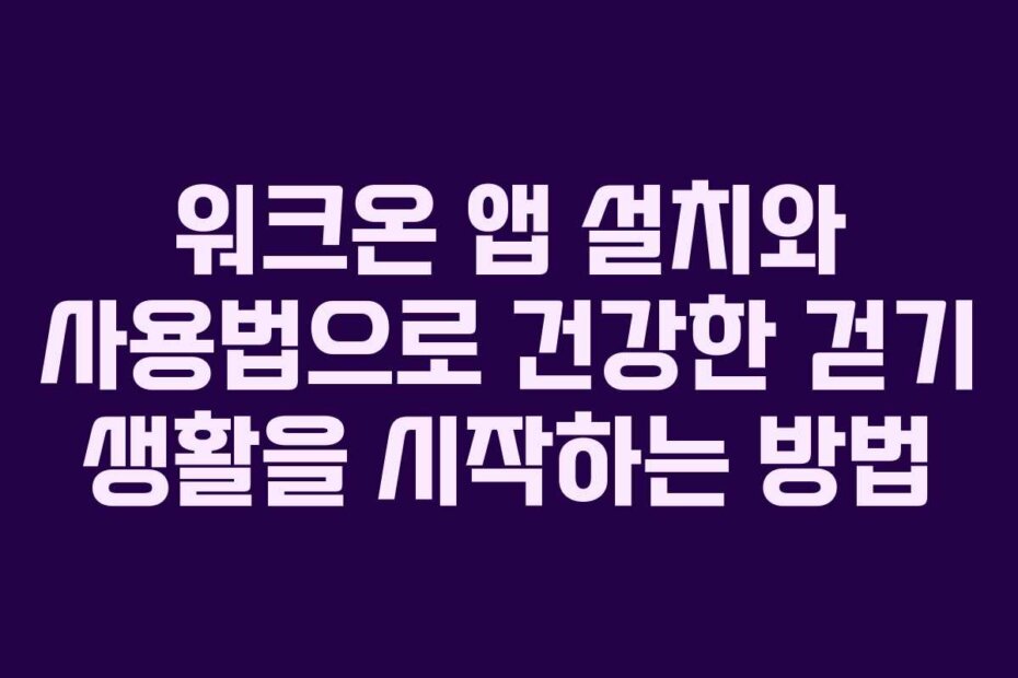 워크온 앱 설치와 사용법으로 건강한 걷기 생활을 시작하는 방법