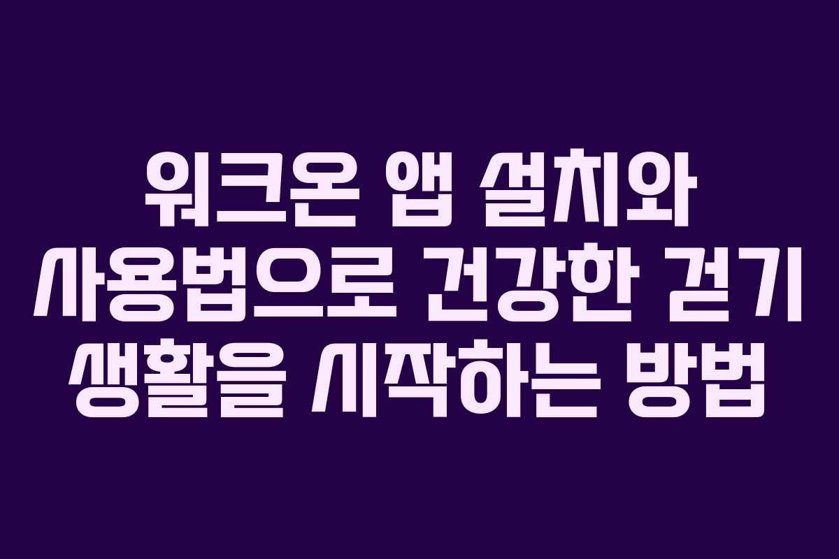 워크온 앱 설치와 사용법으로 건강한 걷기 생활을 시작하는 방법
