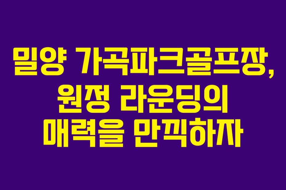 밀양 가곡파크골프장, 원정 라운딩의 매력을 만끽하자