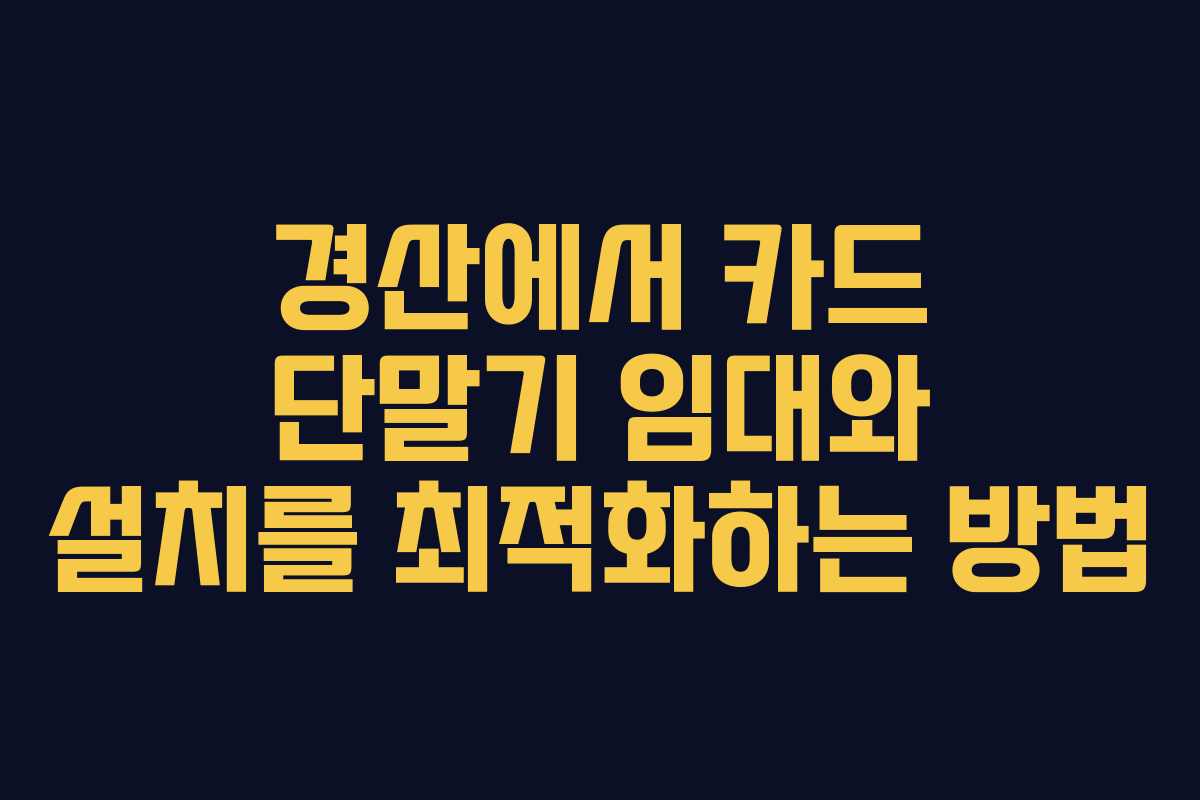 경산에서 카드 단말기 임대와 설치를 최적화하는 방법