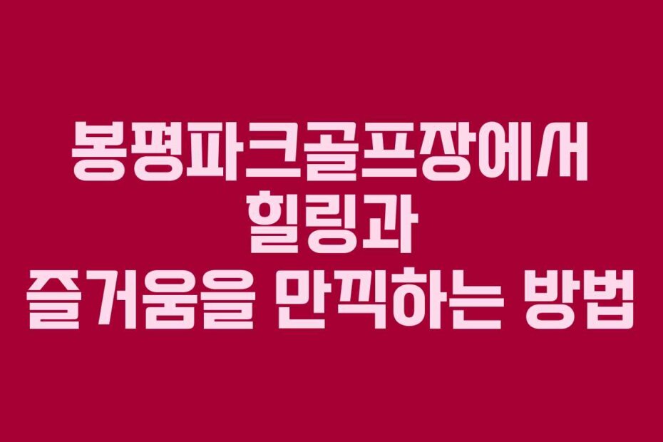 봉평파크골프장에서 힐링과 즐거움을 만끽하는 방법