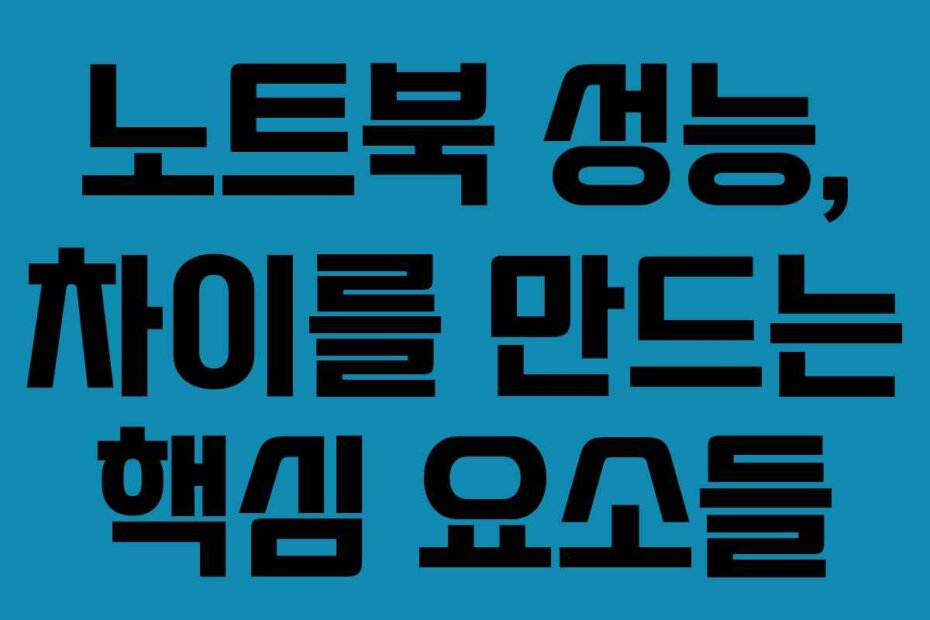 노트북 성능, 차이를 만드는 핵심 요소들