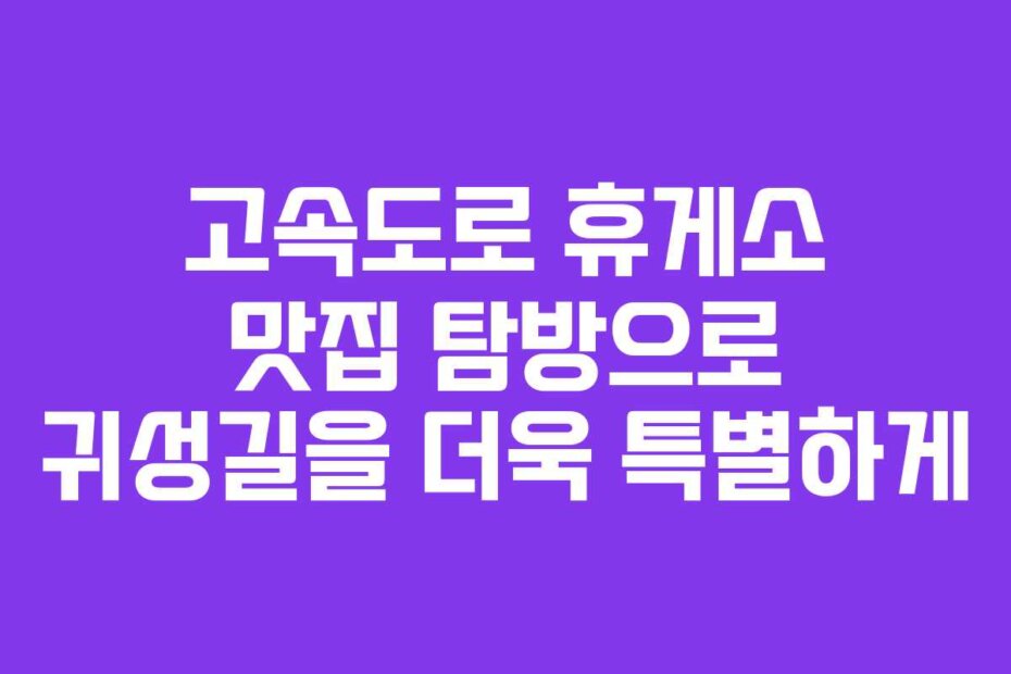 고속도로 휴게소 맛집 탐방으로 귀성길을 더욱 특별하게