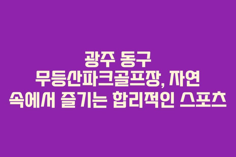 광주 동구 무등산파크골프장, 자연 속에서 즐기는 합리적인 스포츠