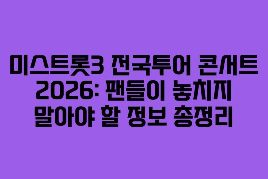 미스트롯3 전국투어 콘서트 2026: 팬들이 놓치지 말아야 할 정보 총정리