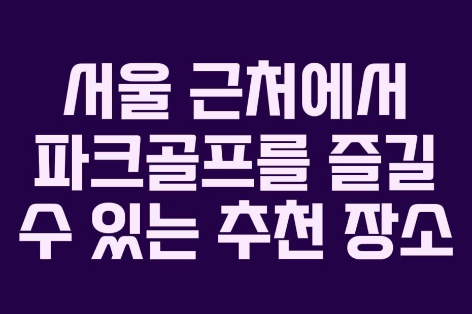 서울 근처에서 파크골프를 즐길 수 있는 추천 장소