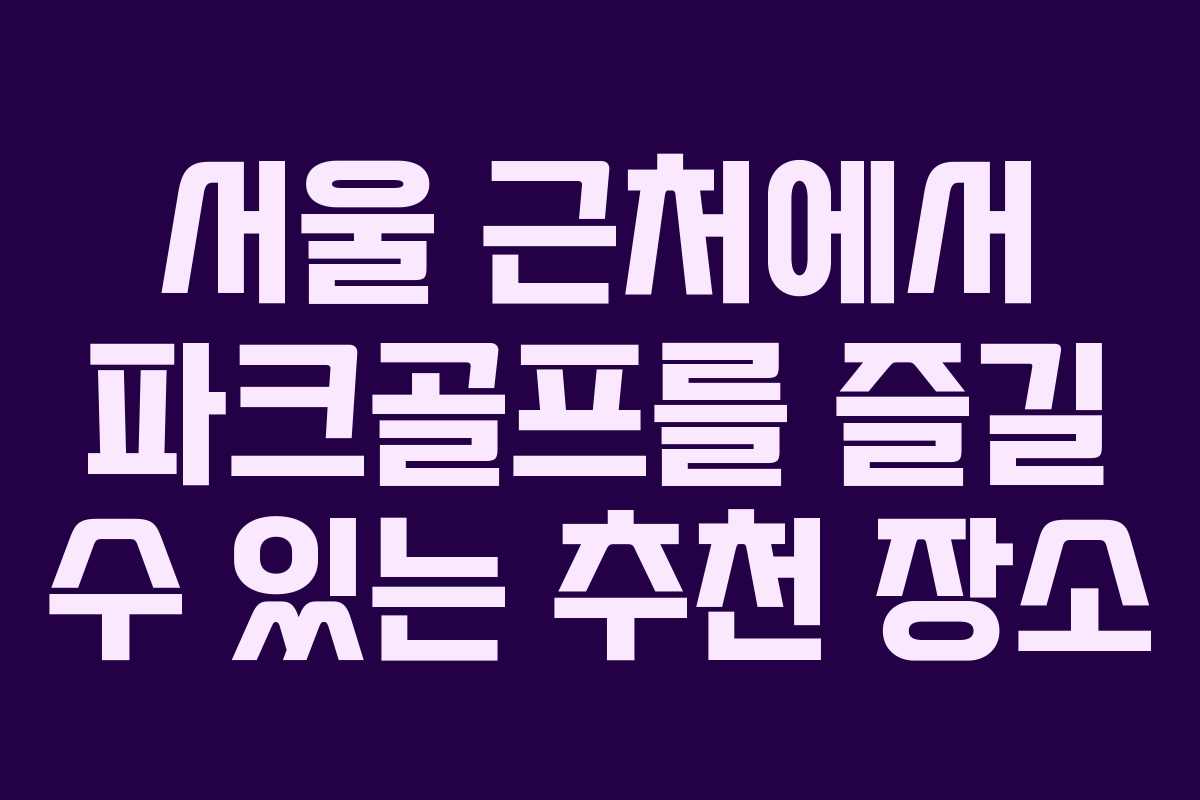 서울 근처에서 파크골프를 즐길 수 있는 추천 장소