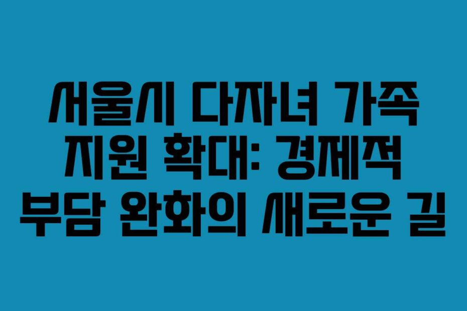 서울시 다자녀 가족 지원 확대: 경제적 부담 완화의 새로운 길