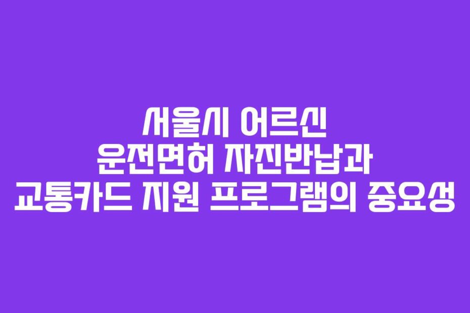 서울시 어르신 운전면허 자진반납과 교통카드 지원 프로그램의 중요성