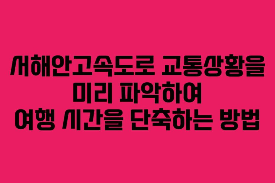 서해안고속도로 교통상황을 미리 파악하여 여행 시간을 단축하는 방법