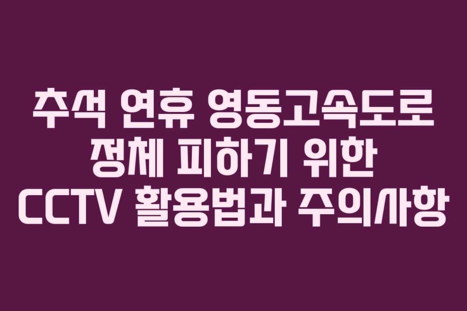 추석 연휴 영동고속도로 정체 피하기 위한 CCTV 활용법과 주의사항