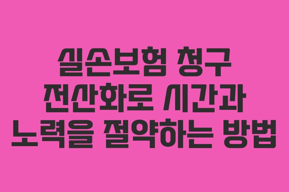 실손보험 청구 전산화로 시간과 노력을 절약하는 방법