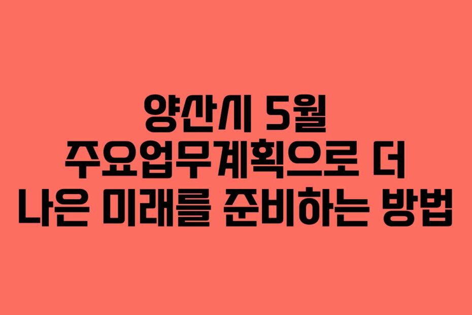양산시 5월 주요업무계획으로 더 나은 미래를 준비하는 방법