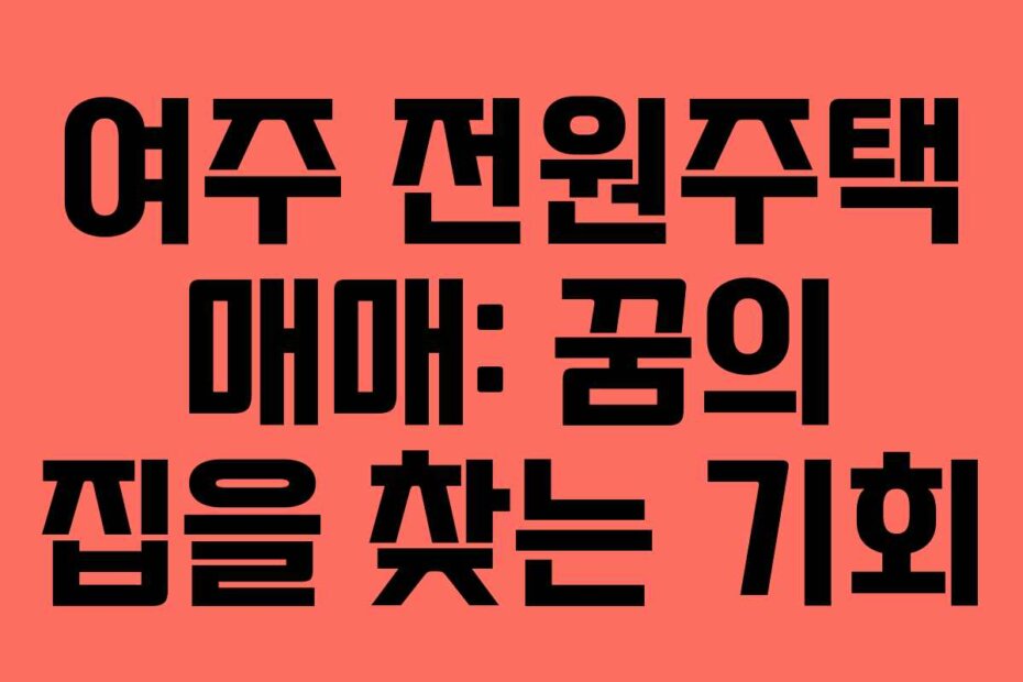 여주 전원주택 매매: 꿈의 집을 찾는 기회