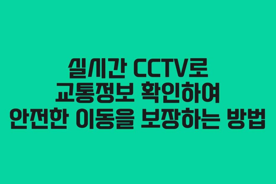 실시간 CCTV로 교통정보 확인하여 안전한 이동을 보장하는 방법