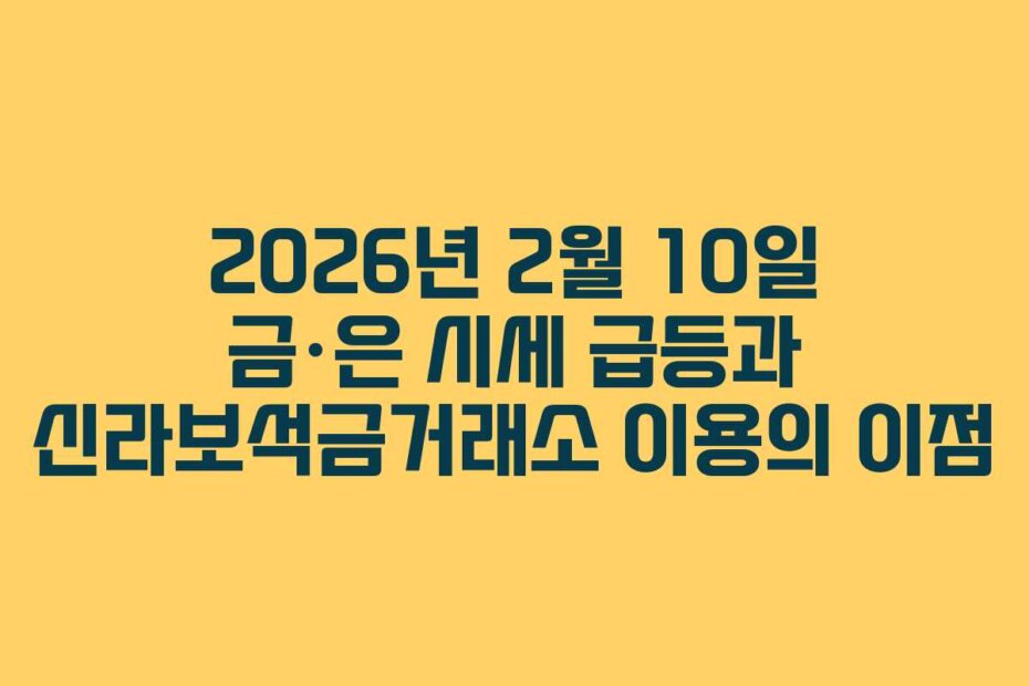 2026년 2월 10일 금·은 시세 급등과 신라보석금거래소 이용의 이점