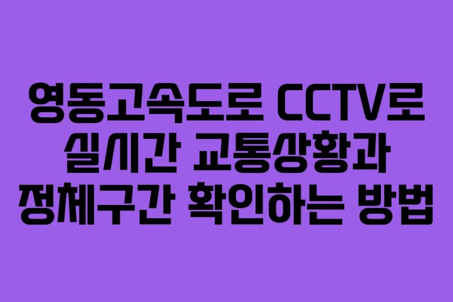 영동고속도로 CCTV로 실시간 교통상황과 정체구간 확인하는 방법