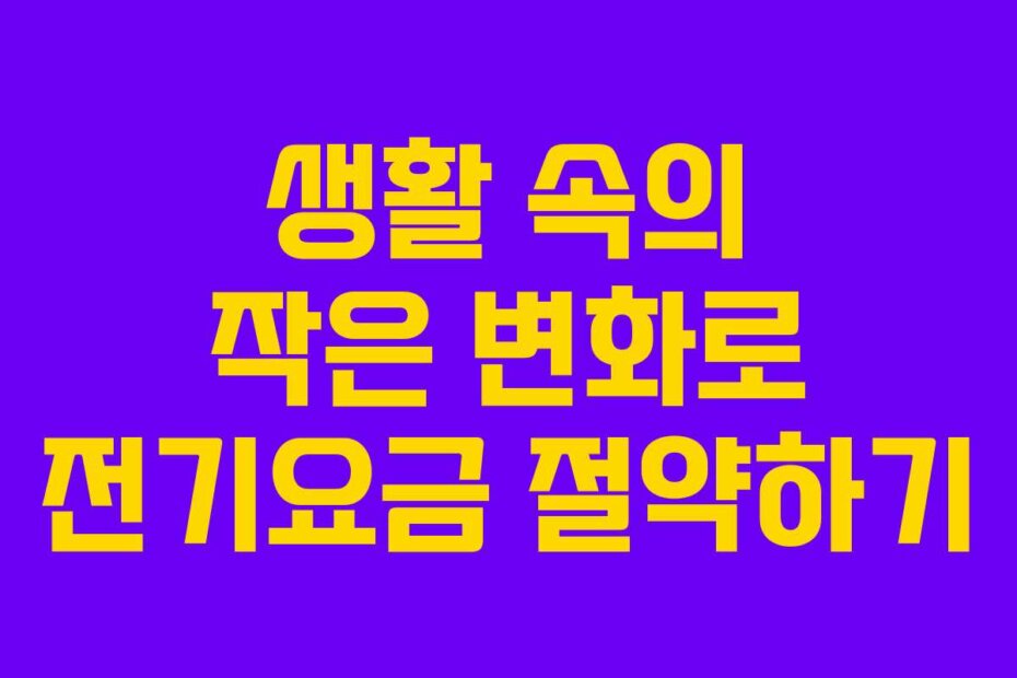 생활 속의 작은 변화로 전기요금 절약하기