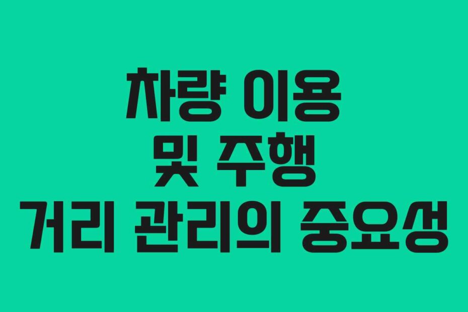 차량 이용 및 주행 거리 관리의 중요성