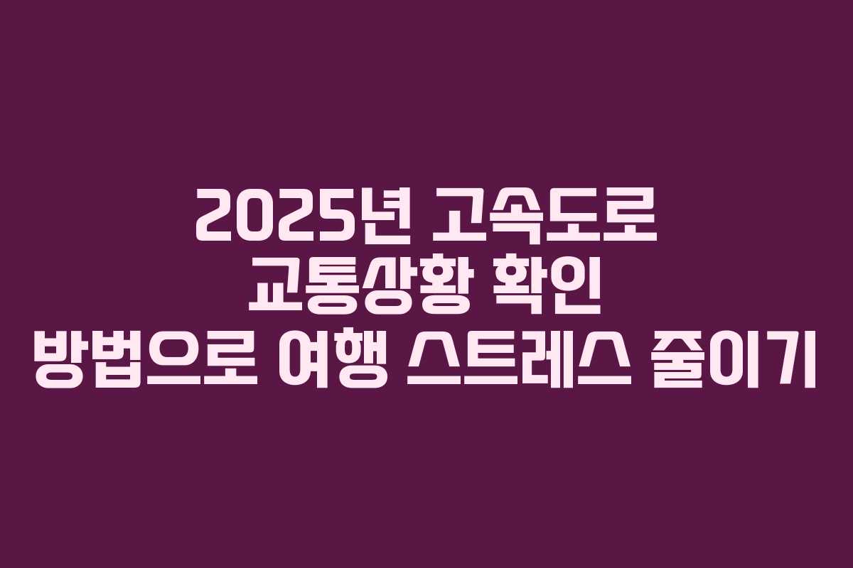 2025년 고속도로 교통상황 확인 방법으로 여행 스트레스 줄이기