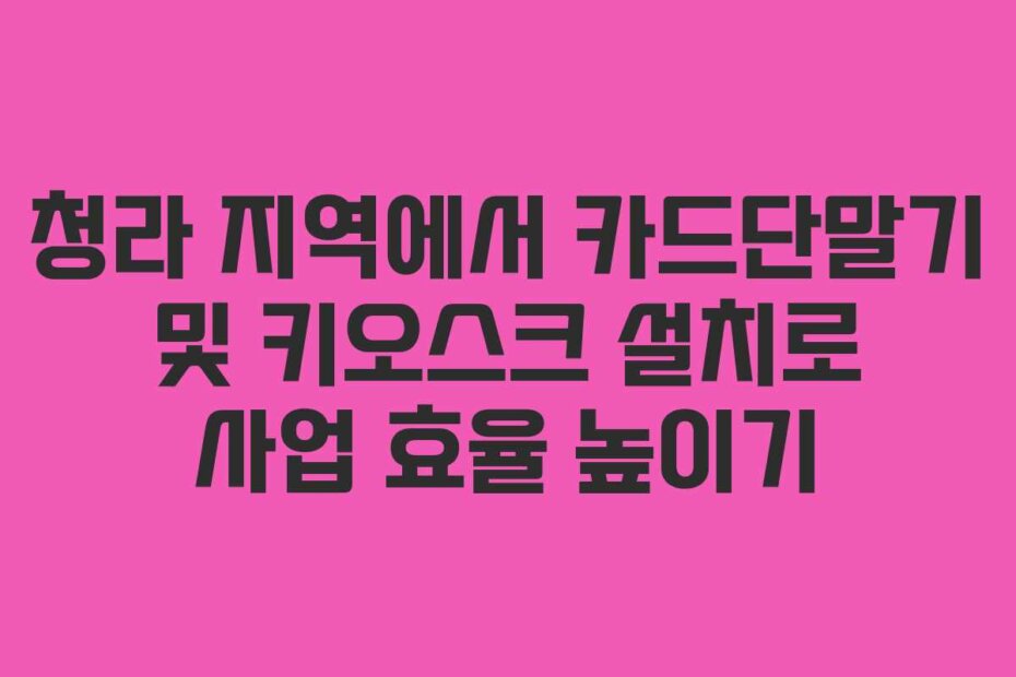 청라 지역에서 카드단말기 및 키오스크 설치로 사업 효율 높이기