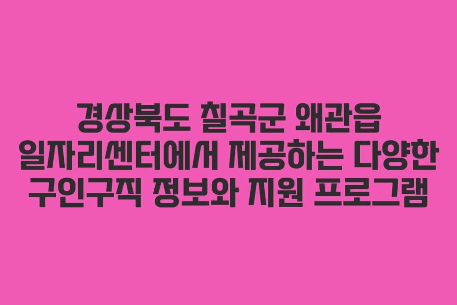 경상북도 칠곡군 왜관읍 일자리센터에서 제공하는 다양한 구인구직 정보와 지원 프로그램