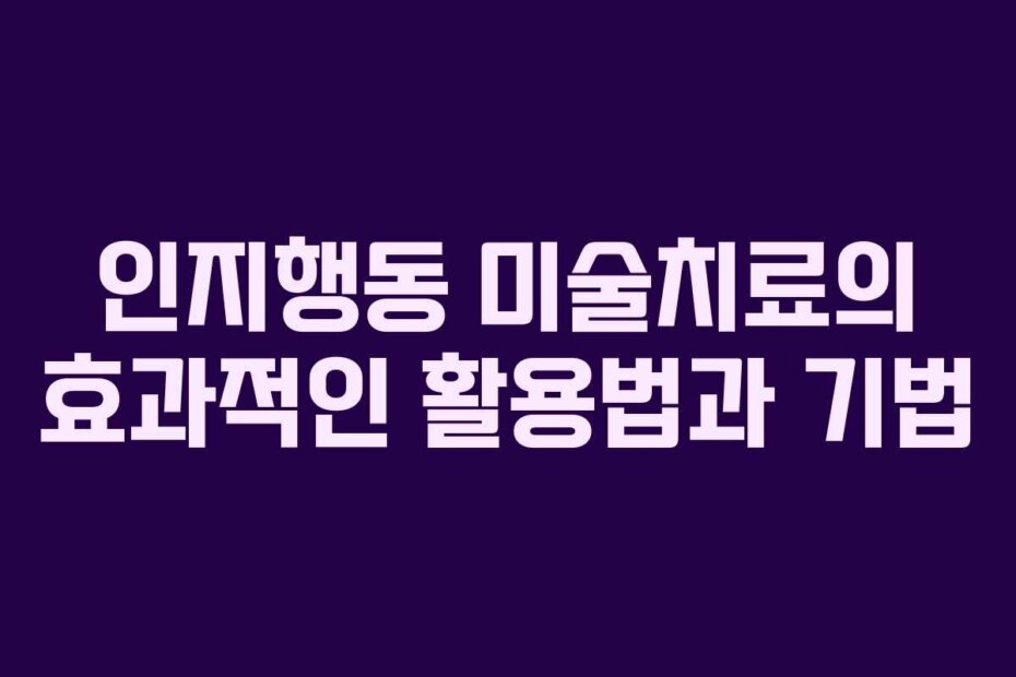 인지행동 미술치료의 효과적인 활용법과 기법