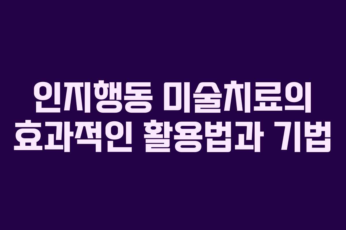 인지행동 미술치료의 효과적인 활용법과 기법