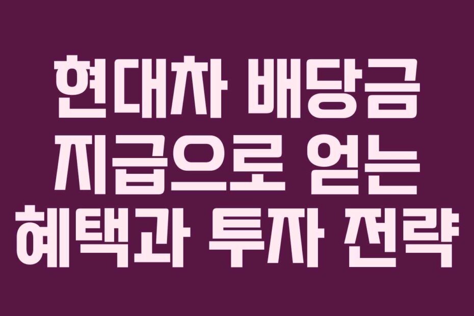 현대차 배당금 지급으로 얻는 혜택과 투자 전략