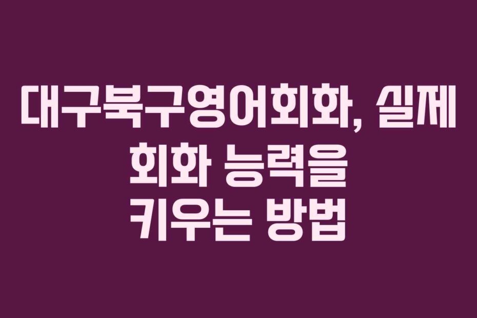 대구북구영어회화, 실제 회화 능력을 키우는 방법