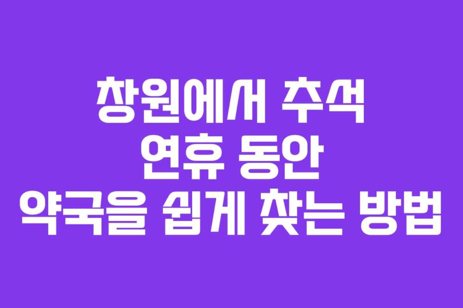 창원에서 추석 연휴 동안 약국을 쉽게 찾는 방법