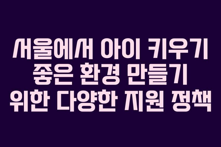 서울에서 아이 키우기 좋은 환경 만들기 위한 다양한 지원 정책