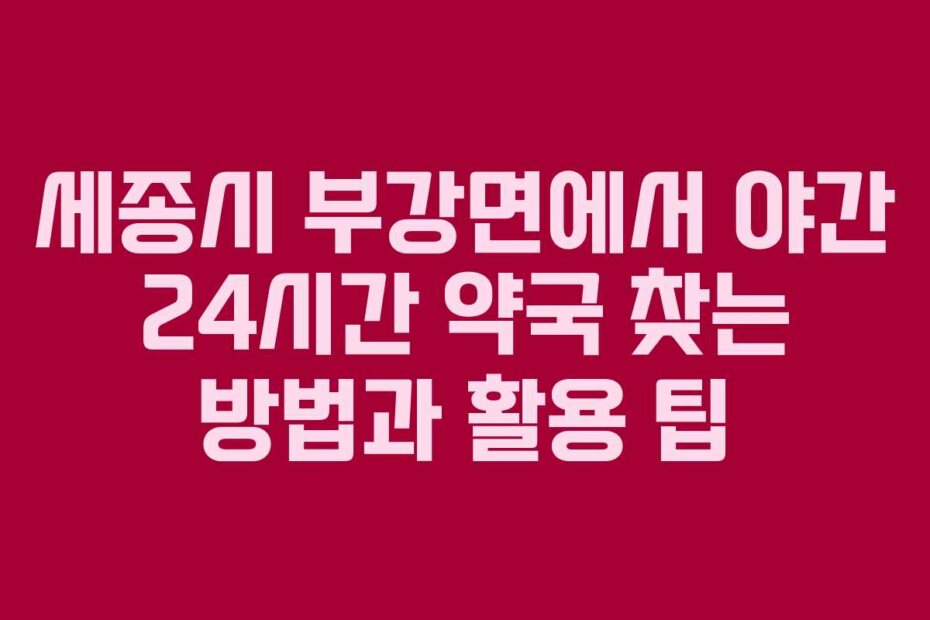 세종시 부강면에서 야간 24시간 약국 찾는 방법과 활용 팁