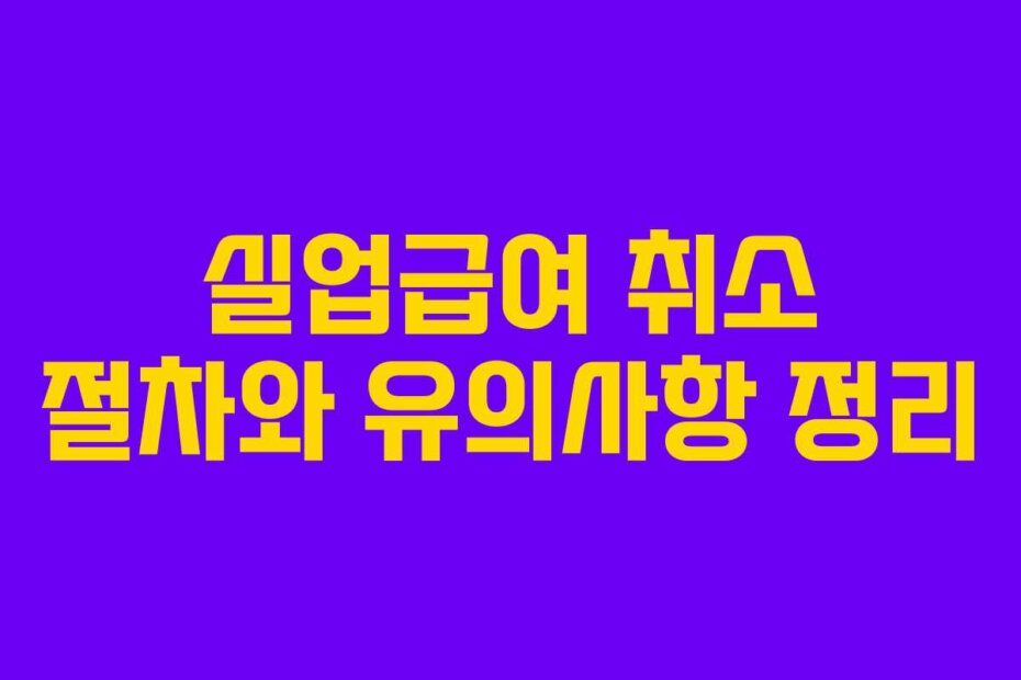 실업급여 취소 절차와 유의사항 정리
