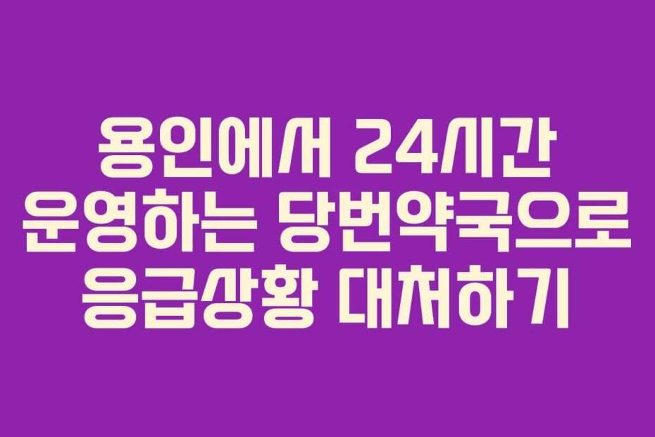 용인에서 24시간 운영하는 당번약국으로 응급상황 대처하기