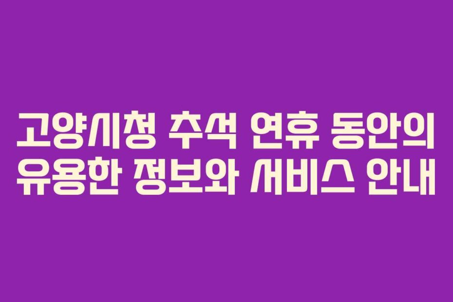 고양시청 추석 연휴 동안의 유용한 정보와 서비스 안내