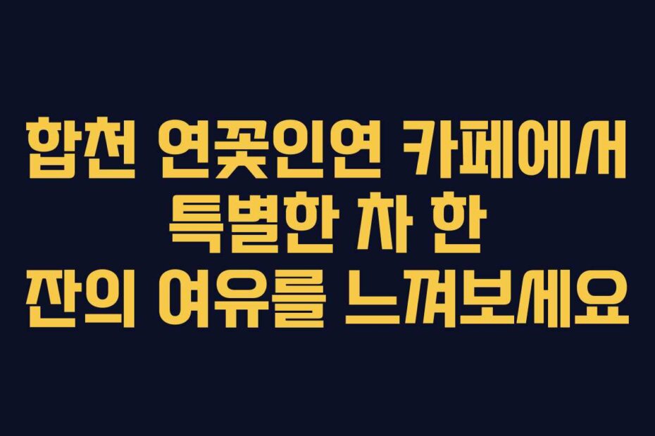 합천 연꽃인연 카페에서 특별한 차 한 잔의 여유를 느껴보세요