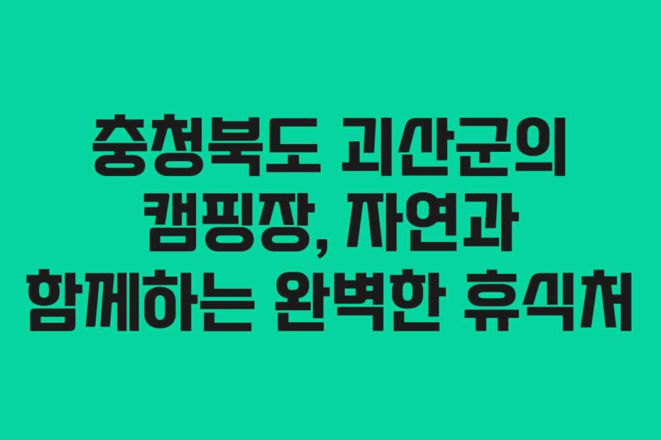 충청북도 괴산군의 캠핑장, 자연과 함께하는 완벽한 휴식처