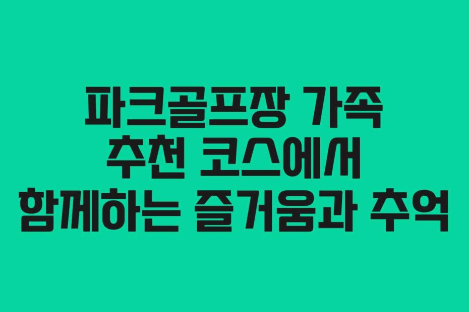 파크골프장 가족 추천 코스에서 함께하는 즐거움과 추억