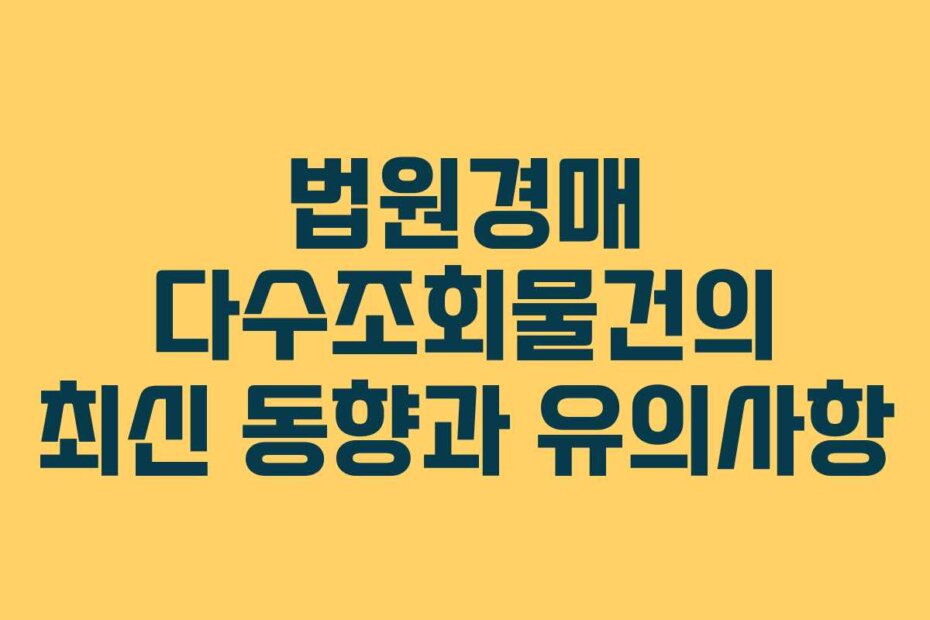 법원경매 다수조회물건의 최신 동향과 유의사항