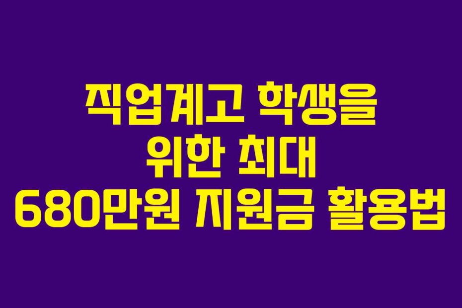 직업계고 학생을 위한 최대 680만원 지원금 활용법