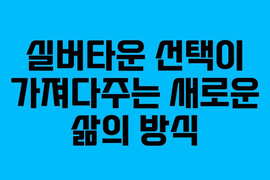 실버타운 선택이 가져다주는 새로운 삶의 방식